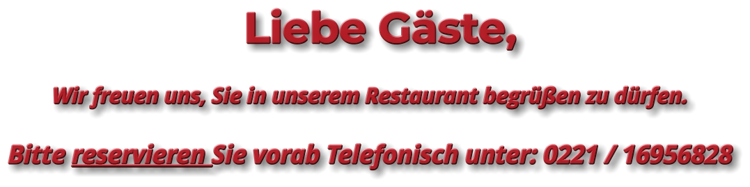 Liebe Gäste, Wir freuen uns, Sie in unserem Restaurant begrüßen zu dürfen. Bitte reservieren Sie vorab Telefonisch unter: 0221 / 16956828